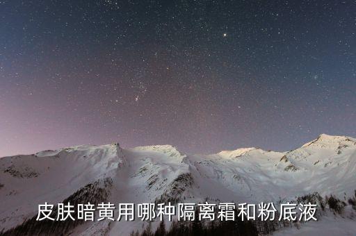 皮肤暗黄用哪种隔离霜和粉底液