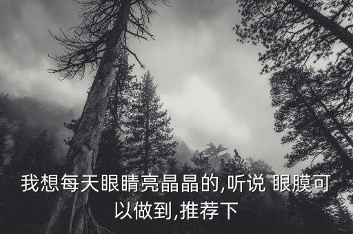 我想每天眼睛亮晶晶的,听说 眼膜可以做到,推荐下