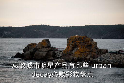 衰败城市明星产品有哪些 urban decay必败彩妆盘点
