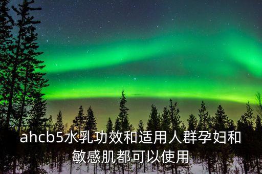 ahcb5水乳功效和适用人群孕妇和敏感肌都可以使用