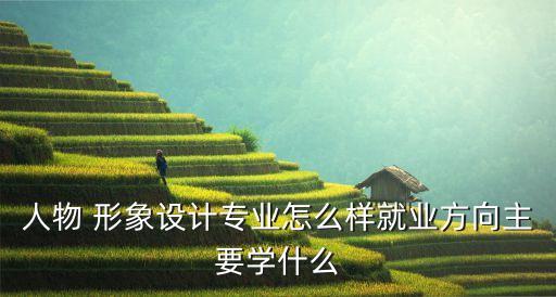 人物 形象设计专业怎么样就业方向主要学什么