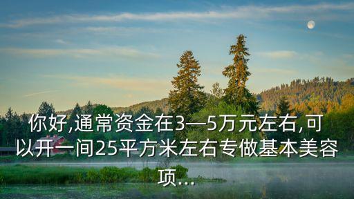 你好,通常资金在3—5万元左右,可以开一间25平方米左右专做基本美容项...