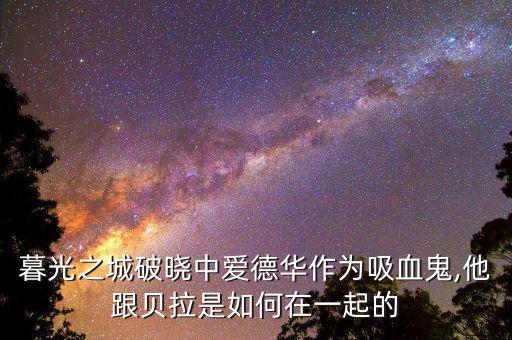 暮光之城破晓中爱德华作为吸血鬼,他跟贝拉是如何在一起的