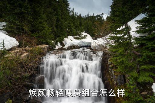 焕颜畅轻嗖身组合怎么样