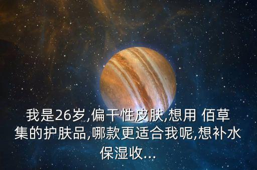 我是26岁,偏干性皮肤,想用 佰草集的护肤品,哪款更适合我呢,想补水保湿收...