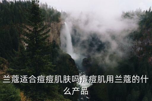 兰蔻适合痘痘肌肤吗痘痘肌用兰蔻的什么产品