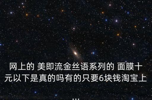 网上的 美即流金丝语系列的 面膜十元以下是真的吗有的只要6块钱淘宝上...