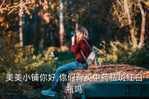 美美小铺你好,你们有买中药祛斑红白瓶吗