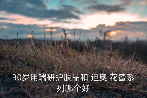 30岁用瑞研护肤品和 迪奥 花蜜系列哪个好