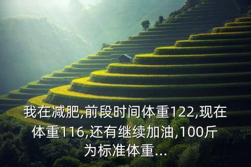 我在减肥,前段时间体重122,现在体重116,还有继续加油,100斤为标准体重...