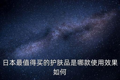 日本最值得买的护肤品是哪款使用效果如何