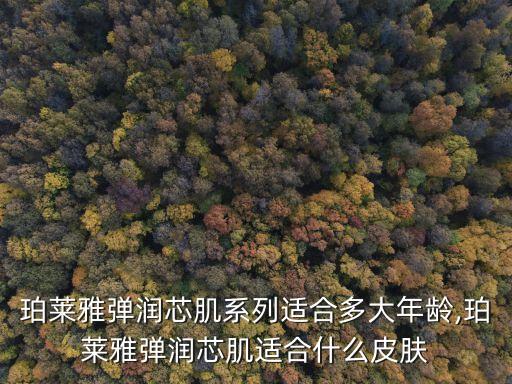 珀莱雅弹润芯肌系列适合多大年龄,珀莱雅弹润芯肌适合什么皮肤