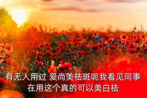 有无人用过 爱尚美祛斑呢我看见同事在用这个真的可以美白祛