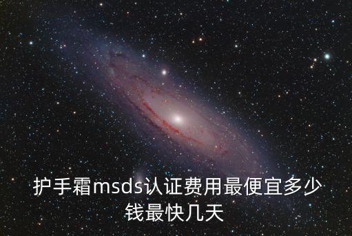  护手霜msds认证费用最便宜多少钱最快几天