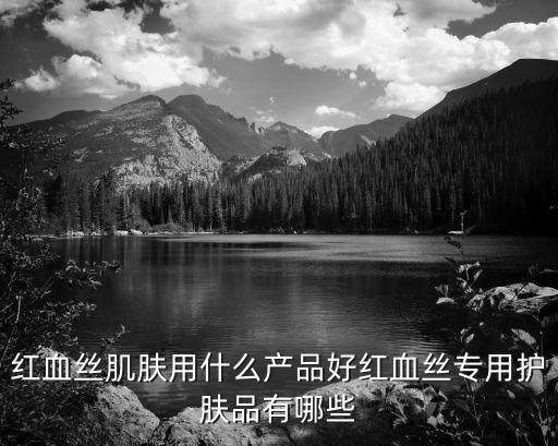 红血丝肌肤用什么产品好红血丝专用护肤品有哪些