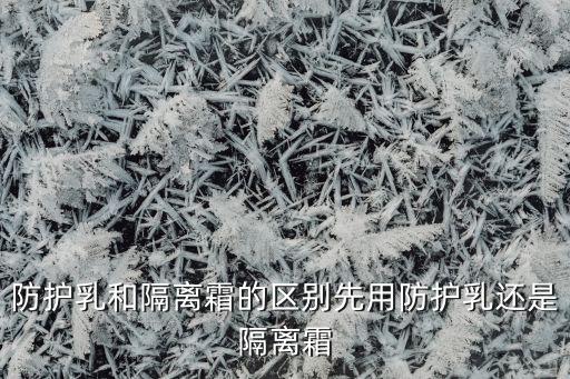 防护乳和隔离霜的区别先用防护乳还是隔离霜