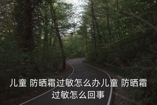 儿童 防晒霜过敏怎么办儿童 防晒霜过敏怎么回事