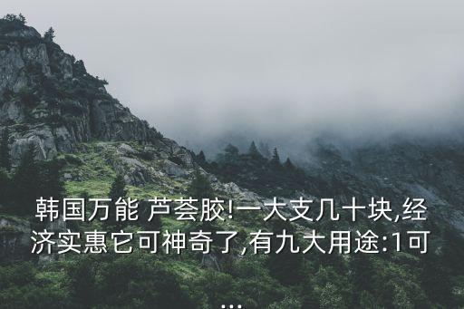 韩国万能 芦荟胶!一大支几十块,经济实惠它可神奇了,有九大用途:1可...
