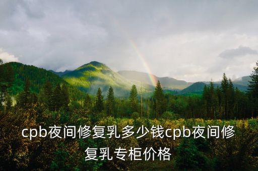 cpb夜间修复乳多少钱cpb夜间修复乳专柜价格