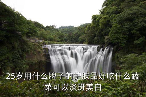25岁用什么牌子的护肤品好吃什么蔬菜可以淡斑美白