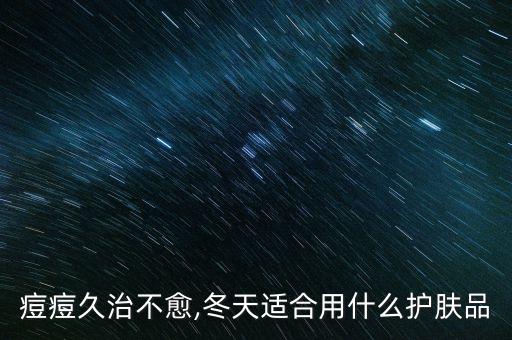 痘痘久治不愈,冬天适合用什么护肤品