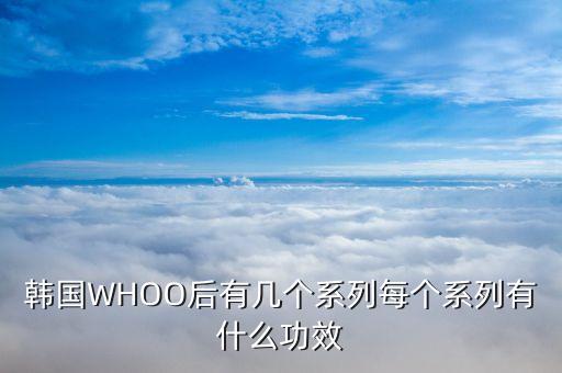 韩国WHOO后有几个系列每个系列有什么功效