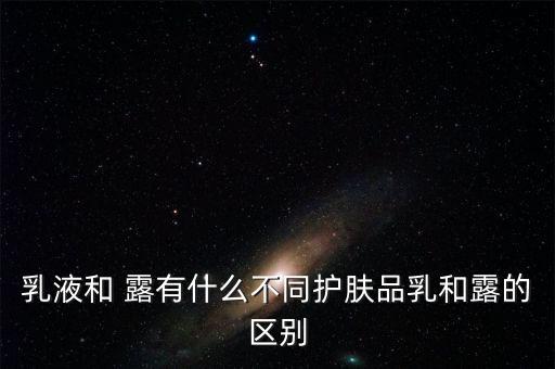 乳液和 露有什么不同护肤品乳和露的区别