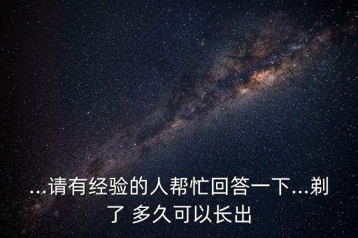 ...请有经验的人帮忙回答一下…剃了 多久可以长出