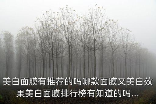 美白面膜有推荐的吗哪款面膜又美白效果美白面膜排行榜有知道的吗...