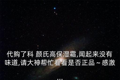 代购了科 颜氏高保湿霜,闻起来没有味道,请大神帮忙看看是否正品～感激...
