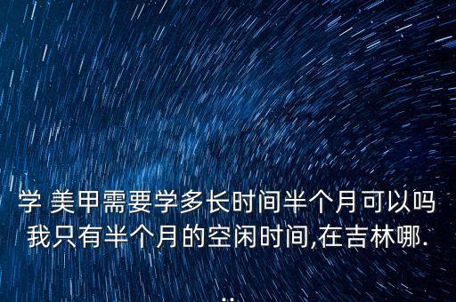 学 美甲需要学多长时间半个月可以吗我只有半个月的空闲时间,在吉林哪...