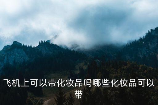 飞机上可以带化妆品吗哪些化妆品可以带