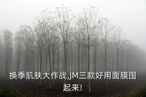 换季肌肤大作战,JM三款好用面膜囤起来!