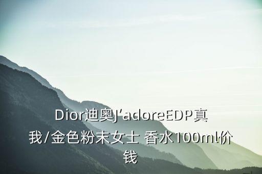Dior迪奥J’adoreEDP真我/金色粉末女士 香水100ml价钱