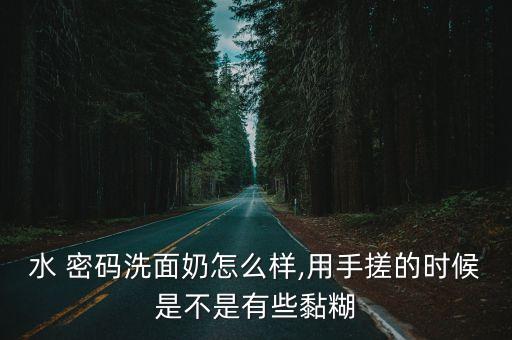 水 密码洗面奶怎么样,用手搓的时候是不是有些黏糊