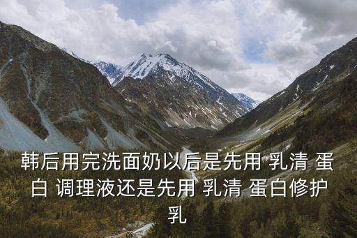韩后用完洗面奶以后是先用 乳清 蛋白 调理液还是先用 乳清 蛋白修护乳