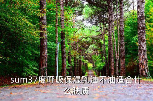sum37度呼吸保湿乳油不油适合什么肤质