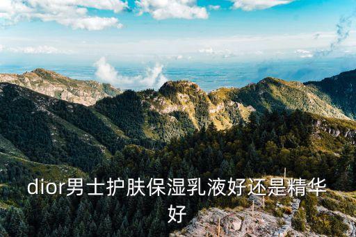 dior男士护肤保湿乳液好还是精华好