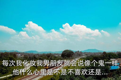 每次我化妆我男朋友就会说像个鬼一样他什么心里是不是不喜欢还是...