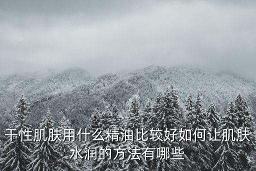 干性肌肤用什么精油比较好如何让肌肤水润的方法有哪些