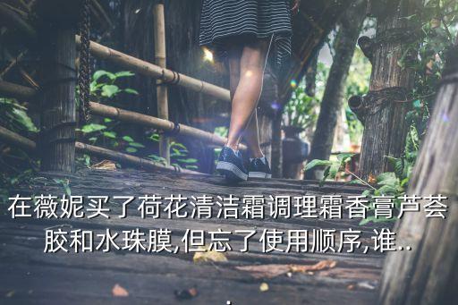 在薇妮买了荷花清洁霜调理霜香膏芦荟胶和水珠膜,但忘了使用顺序,谁...