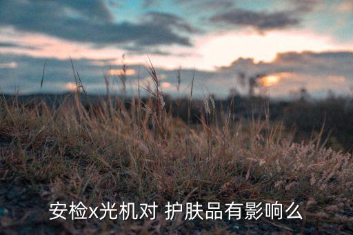 安检x光机对 护肤品有影响么