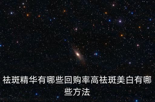 祛斑精华有哪些回购率高祛斑美白有哪些方法