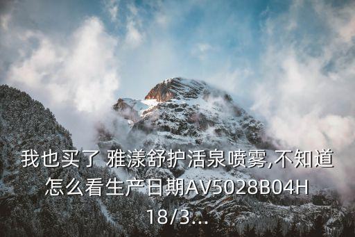 我也买了 雅漾舒护活泉喷雾,不知道怎么看生产日期AV5028B04H18/3...